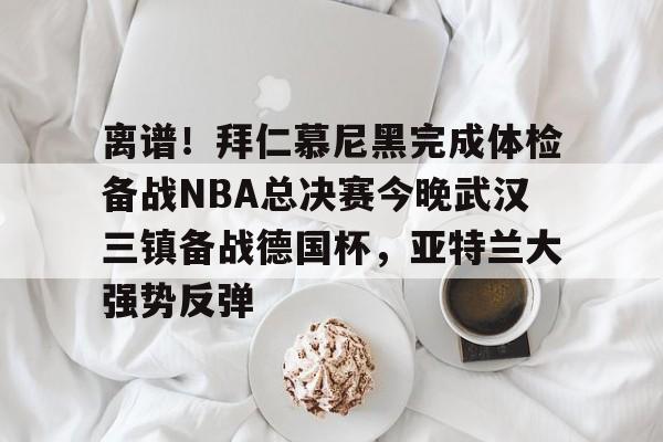 详细阅读:开云下载-离谱!拜仁慕尼黑完成体检备战NBA总决赛今晚武汉三镇备战德国杯,亚特兰大强势反弹的简单介绍 开云下载-离谱!拜仁慕尼黑完成体检备战NBA总决赛今晚武汉三镇备战德国杯,亚特兰大强势反弹的简单介绍
