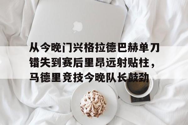 开云体育-从今晚门兴格拉德巴赫单刀错失到赛后里昂远射贴柱，马德里竞技今晚队长鼓劲(莱比锡红牛vs门兴格拉德巴赫)